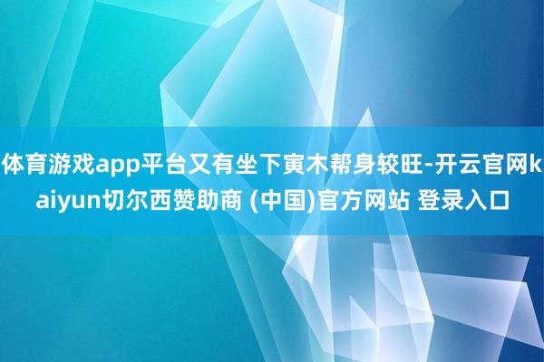 体育游戏app平台又有坐下寅木帮身较旺-开云官网kaiyun切尔西赞助商 (中国)官方网站 登录入口