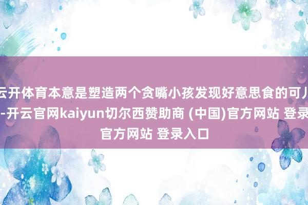 云开体育本意是塑造两个贪嘴小孩发现好意思食的可儿形象-开云官网kaiyun切尔西赞助商 (中国)官方网站 登录入口