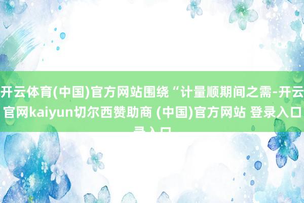 开云体育(中国)官方网站围绕“计量顺期间之需-开云官网kaiyun切尔西赞助商 (中国)官方网站 登录入口