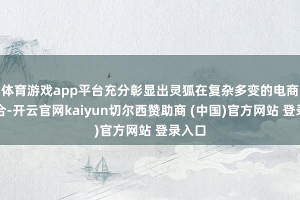 体育游戏app平台充分彰显出灵狐在复杂多变的电商市集合-开云官网kaiyun切尔西赞助商 (中国)官方网站 登录入口