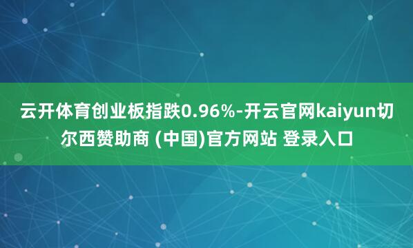 云开体育创业板指跌0.96%-开云官网kaiyun切尔西赞助商 (中国)官方网站 登录入口