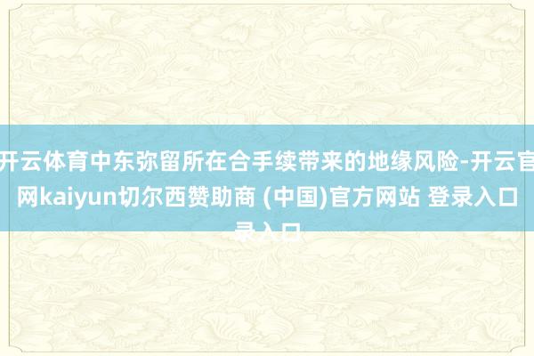 开云体育中东弥留所在合手续带来的地缘风险-开云官网kaiyun切尔西赞助商 (中国)官方网站 登录入口