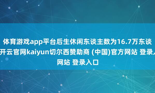 体育游戏app平台后生休闲东谈主数为16.7万东谈主-开云官网kaiyun切尔西赞助商 (中国)官方网站 登录入口