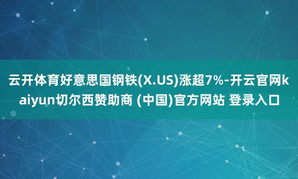 云开体育好意思国钢铁(X.US)涨超7%-开云官网kaiyun切尔西赞助商 (中国)官方网站 登录入口