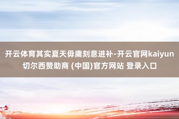 开云体育其实夏天毋庸刻意进补-开云官网kaiyun切尔西赞助商 (中国)官方网站 登录入口