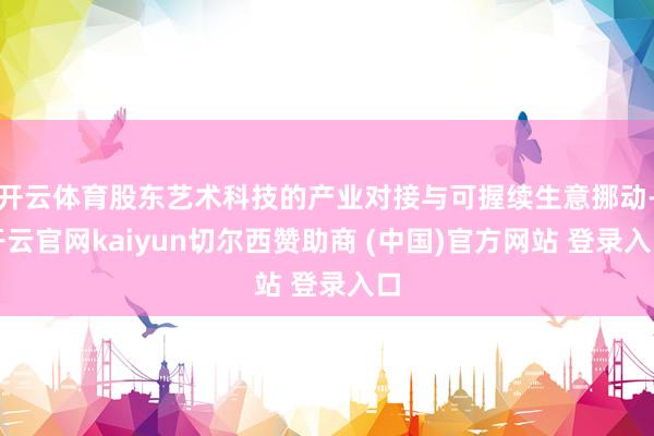 开云体育股东艺术科技的产业对接与可握续生意挪动-开云官网kaiyun切尔西赞助商 (中国)官方网站 登录入口