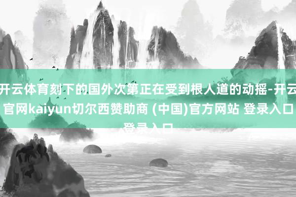 开云体育刻下的国外次第正在受到根人道的动摇-开云官网kaiyun切尔西赞助商 (中国)官方网站 登录入口