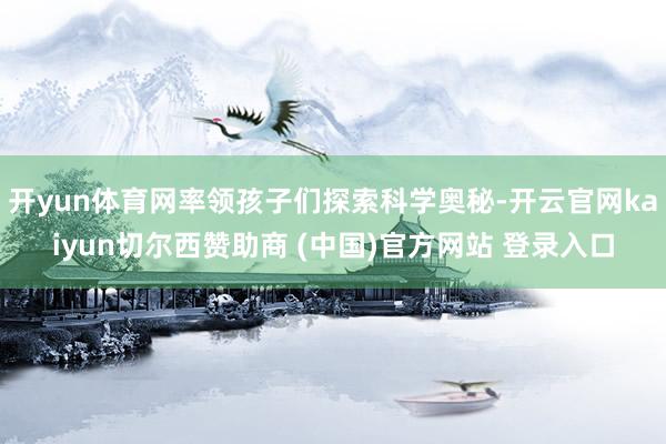 开yun体育网率领孩子们探索科学奥秘-开云官网kaiyun切尔西赞助商 (中国)官方网站 登录入口