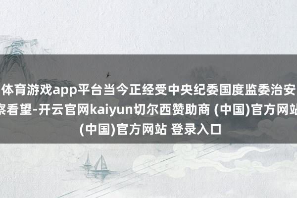 体育游戏app平台当今正经受中央纪委国度监委治安审查和监察看望-开云官网kaiyun切尔西赞助商 (中国)官方网站 登录入口