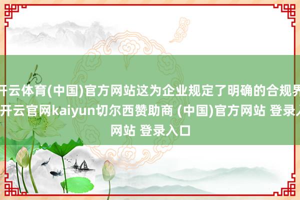 开云体育(中国)官方网站这为企业规定了明确的合规界限-开云官网kaiyun切尔西赞助商 (中国)官方网站 登录入口