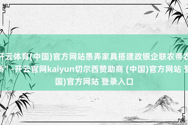 开云体育(中国)官方网站愚弄家具搭建政银企联农带农“连心桥”-开云官网kaiyun切尔西赞助商 (中国)官方网站 登录入口