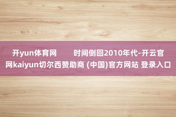 开yun体育网        时间倒回2010年代-开云官网kaiyun切尔西赞助商 (中国)官方网站 登录入口