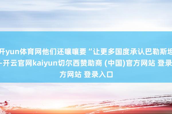 开yun体育网他们还嚷嚷要“让更多国度承认巴勒斯坦国”-开云官网kaiyun切尔西赞助商 (中国)官方网站 登录入口