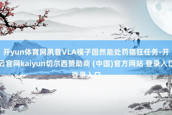 开yun体育网夙昔VLA模子固然能处罚猖狂任务-开云官网kaiyun切尔西赞助商 (中国)官方网站 登录入口