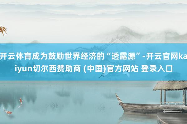 开云体育成为鼓励世界经济的“透露源”-开云官网kaiyun切尔西赞助商 (中国)官方网站 登录入口