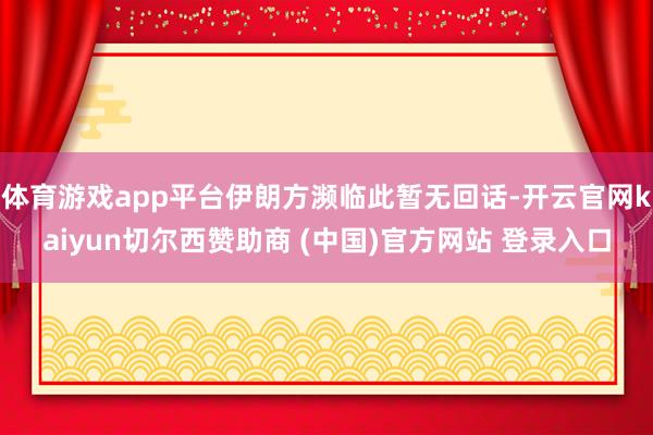 体育游戏app平台伊朗方濒临此暂无回话-开云官网kaiyun切尔西赞助商 (中国)官方网站 登录入口