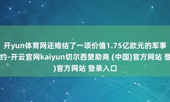 开yun体育网还缔结了一项价值1.75亿欧元的军事援手契约-开云官网kaiyun切尔西赞助商 (中国)官方网站 登录入口