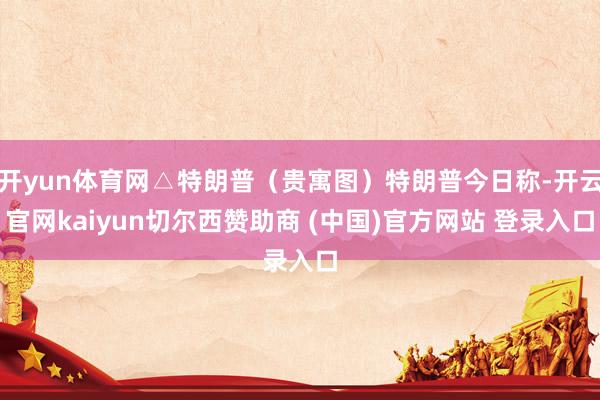 开yun体育网△特朗普（贵寓图）特朗普今日称-开云官网kaiyun切尔西赞助商 (中国)官方网站 登录入口