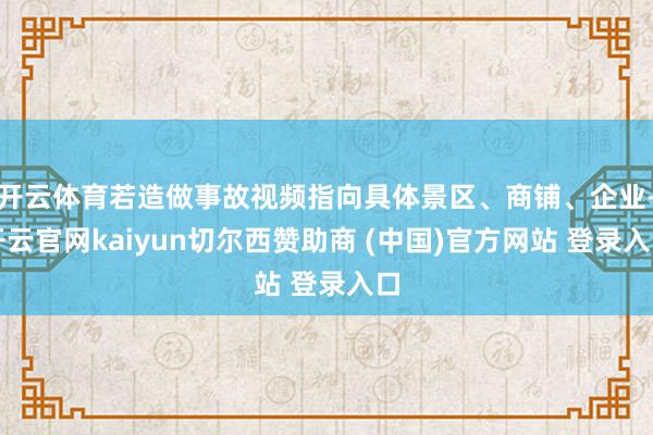 开云体育若造做事故视频指向具体景区、商铺、企业-开云官网kaiyun切尔西赞助商 (中国)官方网站 登录入口