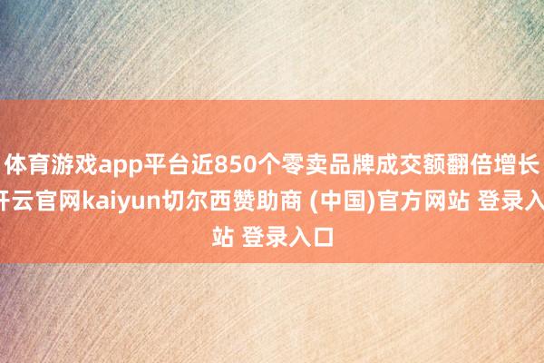 体育游戏app平台近850个零卖品牌成交额翻倍增长-开云官网kaiyun切尔西赞助商 (中国)官方网站 登录入口