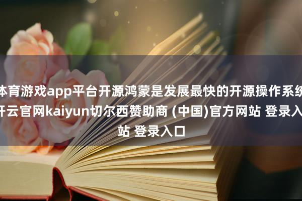 体育游戏app平台开源鸿蒙是发展最快的开源操作系统-开云官网kaiyun切尔西赞助商 (中国)官方网站 登录入口