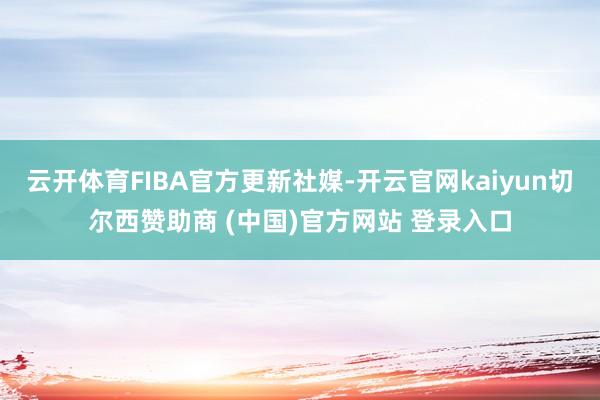 云开体育FIBA官方更新社媒-开云官网kaiyun切尔西赞助商 (中国)官方网站 登录入口
