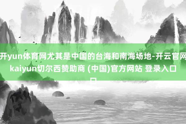开yun体育网尤其是中国的台海和南海场地-开云官网kaiyun切尔西赞助商 (中国)官方网站 登录入口