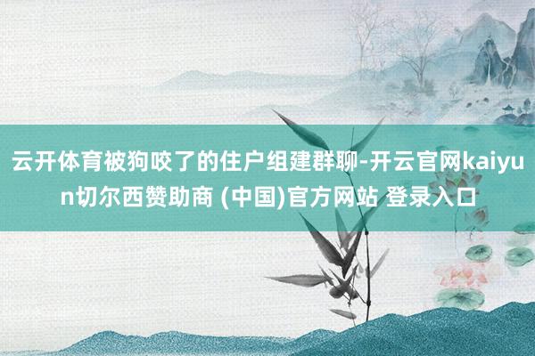 云开体育被狗咬了的住户组建群聊-开云官网kaiyun切尔西赞助商 (中国)官方网站 登录入口