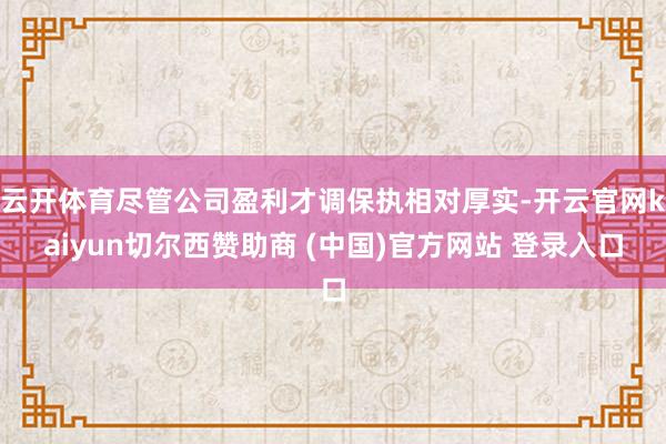 云开体育尽管公司盈利才调保执相对厚实-开云官网kaiyun切尔西赞助商 (中国)官方网站 登录入口
