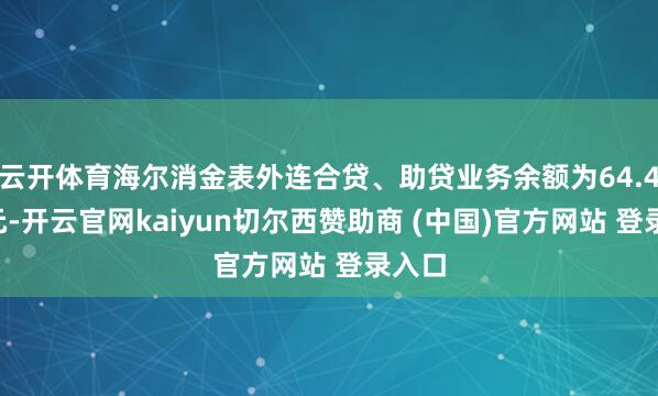 云开体育海尔消金表外连合贷、助贷业务余额为64.49亿元-开云官网kaiyun切尔西赞助商 (中国)官方网站 登录入口