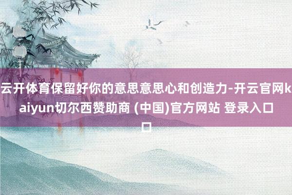云开体育保留好你的意思意思心和创造力-开云官网kaiyun切尔西赞助商 (中国)官方网站 登录入口