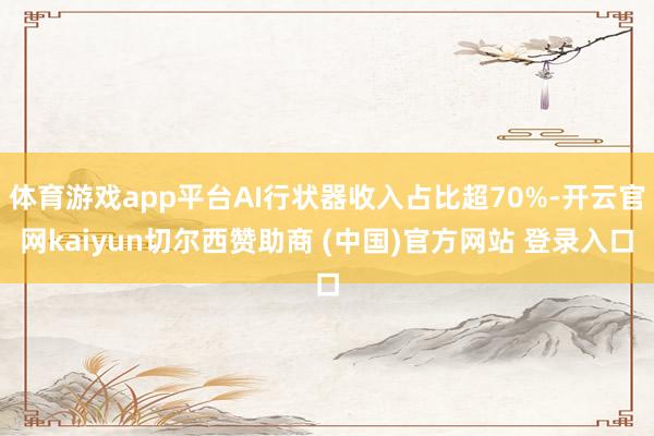 体育游戏app平台AI行状器收入占比超70%-开云官网kaiyun切尔西赞助商 (中国)官方网站 登录入口