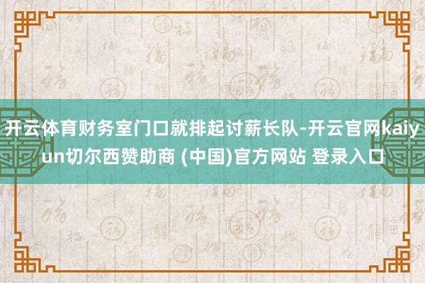 开云体育财务室门口就排起讨薪长队-开云官网kaiyun切尔西赞助商 (中国)官方网站 登录入口